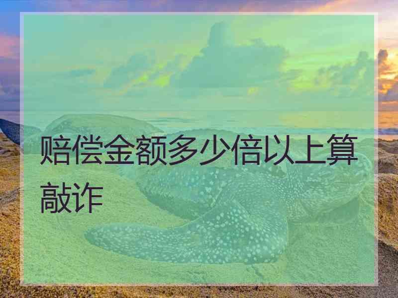 赔偿金额多少倍以上算敲诈