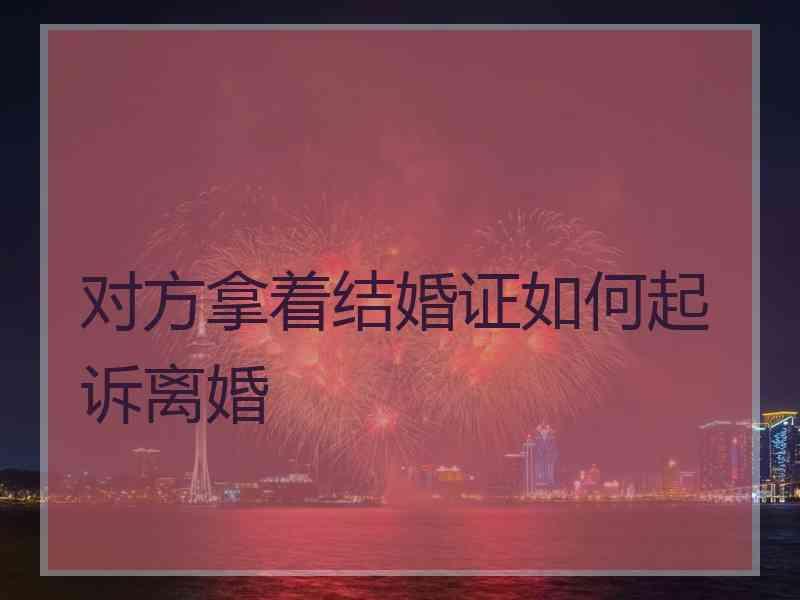 对方拿着结婚证如何起诉离婚