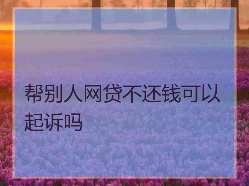 帮别人网贷不还钱可以起诉吗