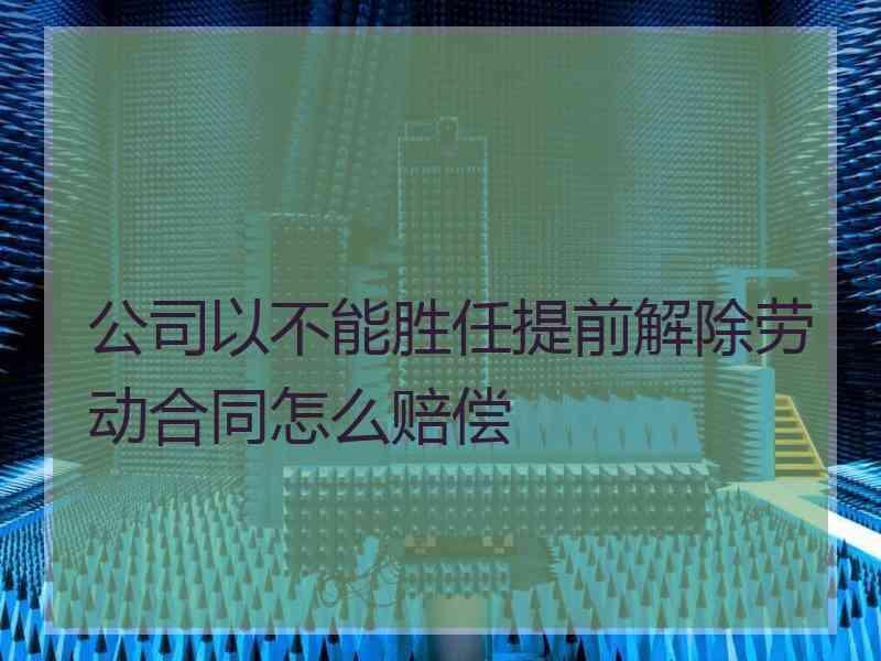 公司以不能胜任提前解除劳动合同怎么赔偿