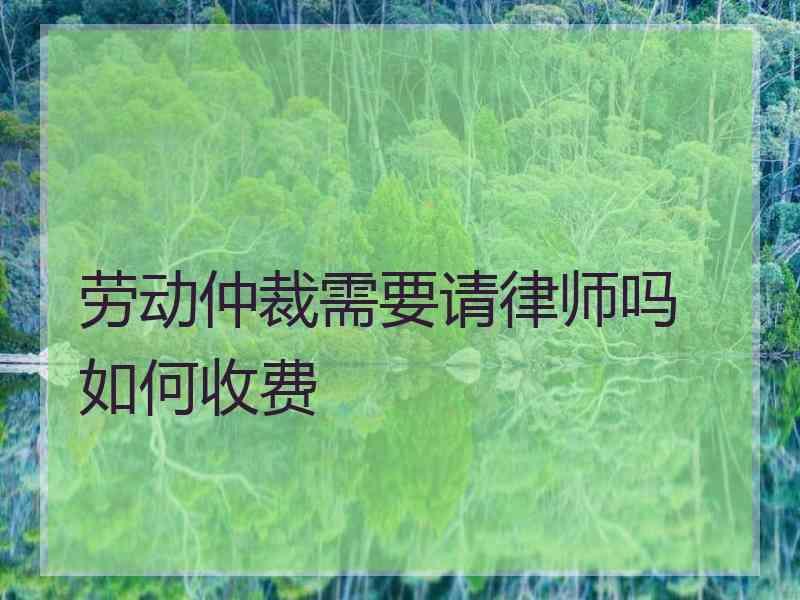 劳动仲裁需要请律师吗 如何收费