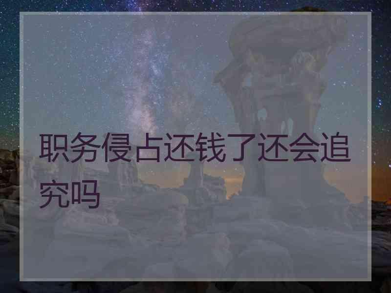 职务侵占还钱了还会追究吗