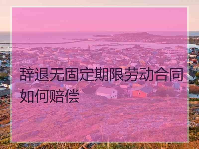 辞退无固定期限劳动合同如何赔偿