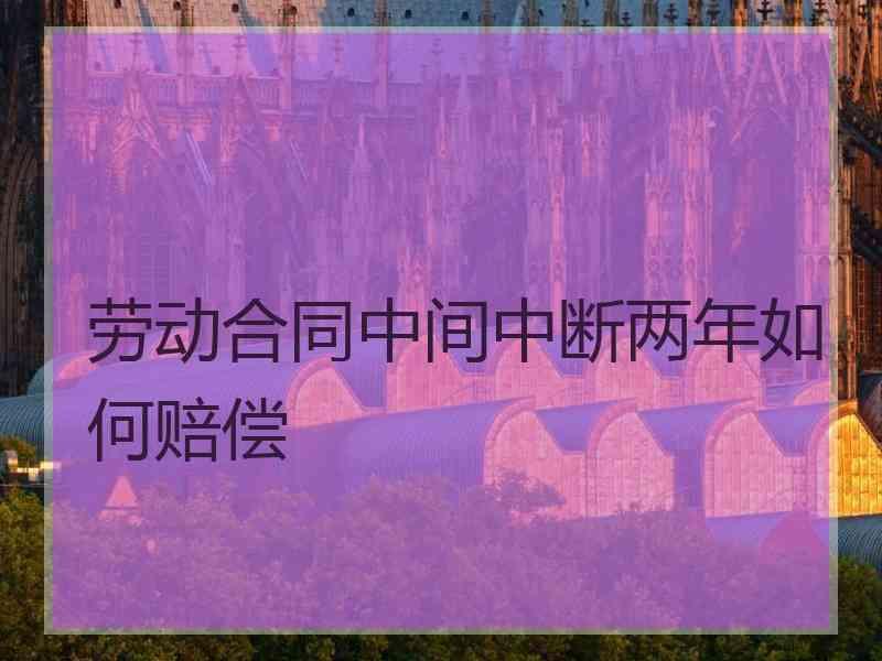 劳动合同中间中断两年如何赔偿