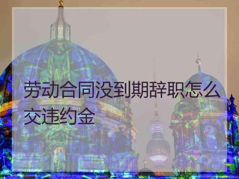 劳动合同没到期辞职怎么交违约金