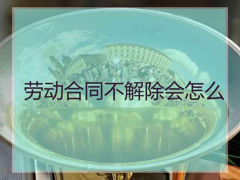 劳动合同不解除会怎么