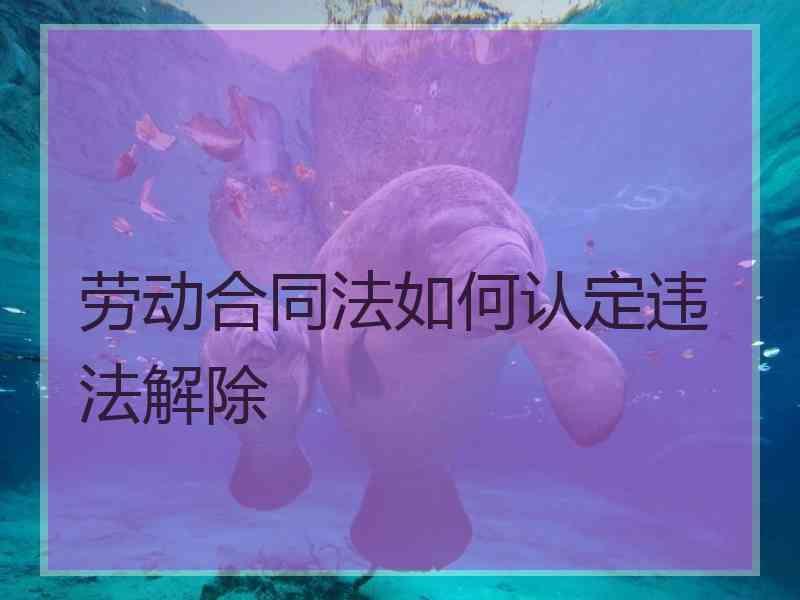 劳动合同法如何认定违法解除