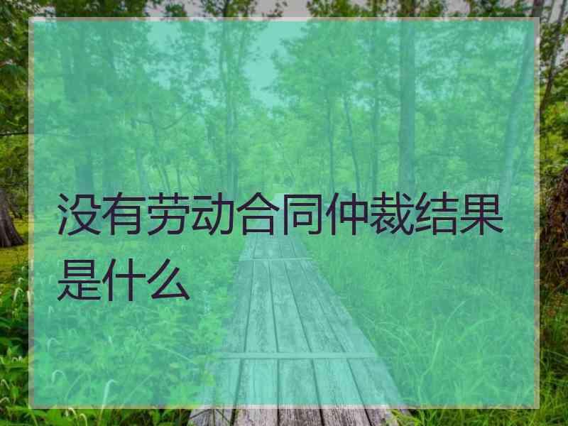 没有劳动合同仲裁结果是什么