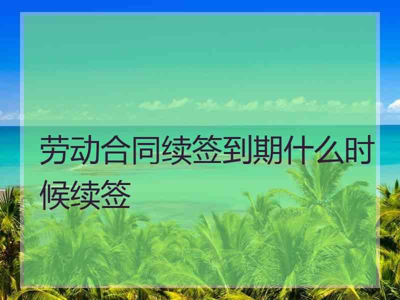 劳动合同续签到期什么时候续签