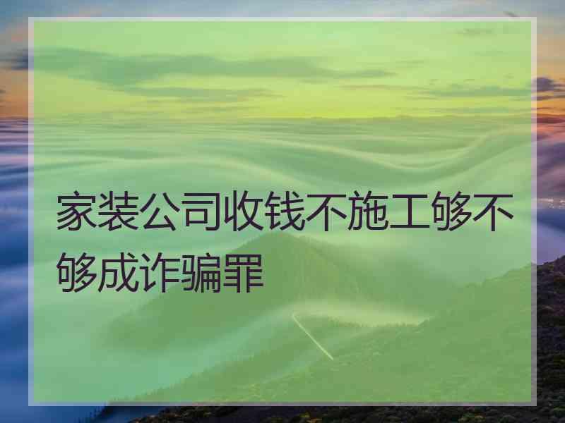 家装公司收钱不施工够不够成诈骗罪