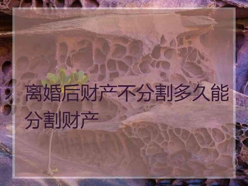 离婚后财产不分割多久能分割财产