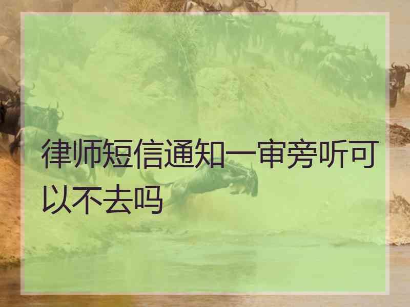 律师短信通知一审旁听可以不去吗