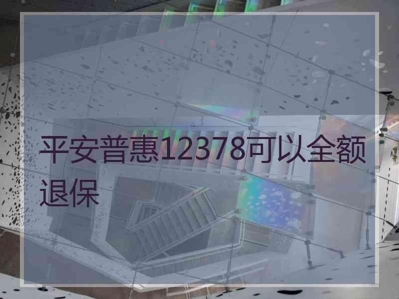 平安普惠12378可以全额退保