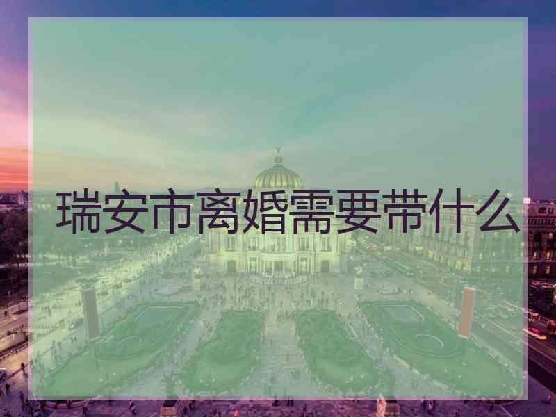 瑞安市离婚需要带什么