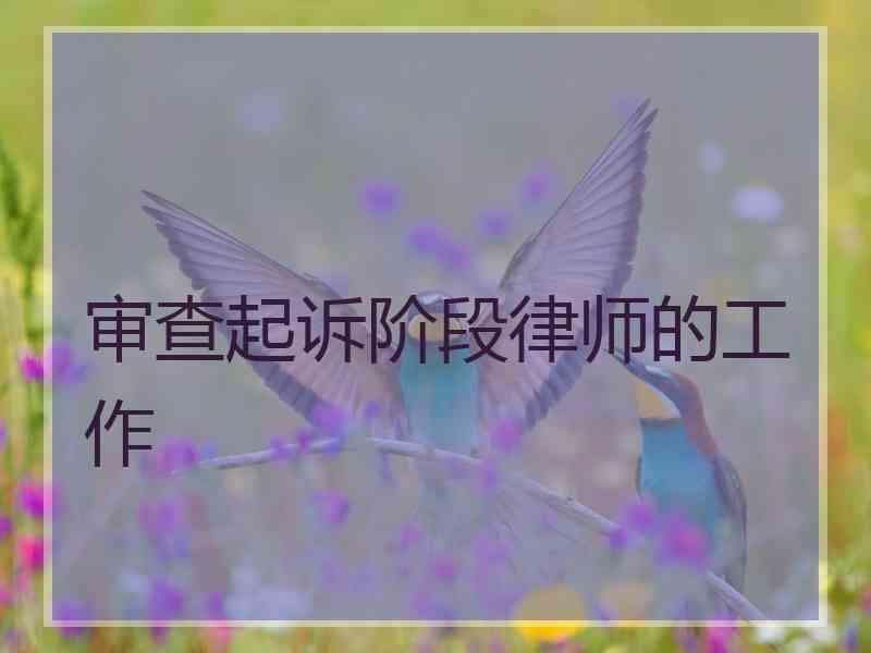 审查起诉阶段律师的工作 审查起诉阶段律师的工作