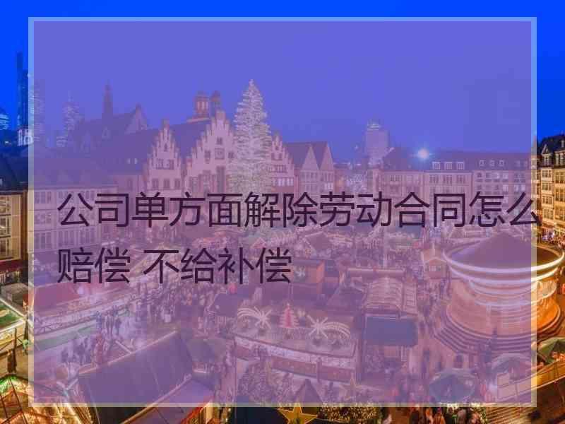 公司单方面解除劳动合同怎么赔偿 不给补偿