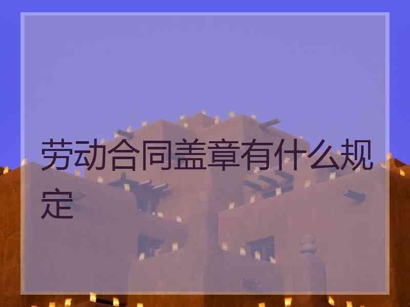 劳动合同盖章有什么规定