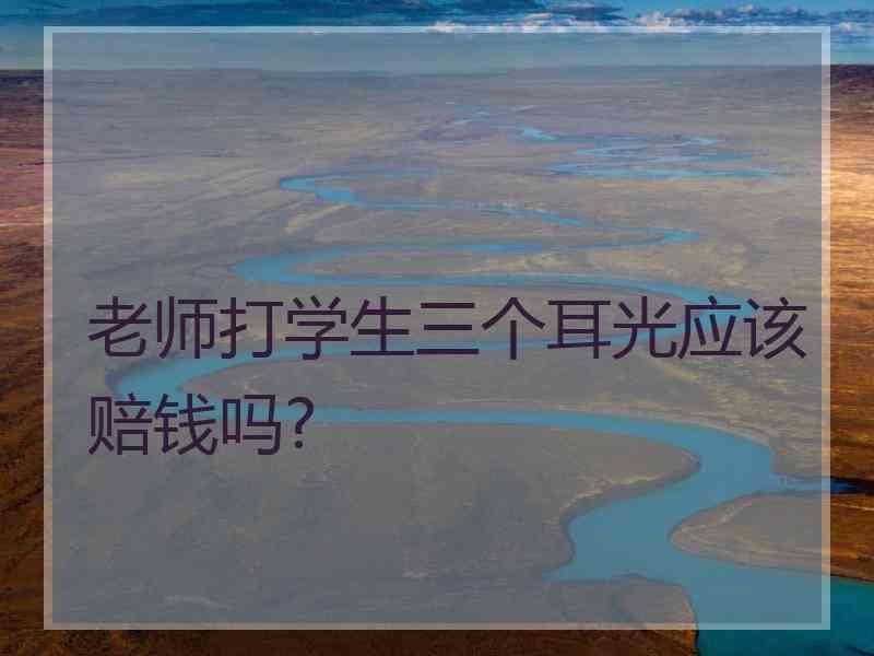 老师打学生三个耳光应该赔钱吗?