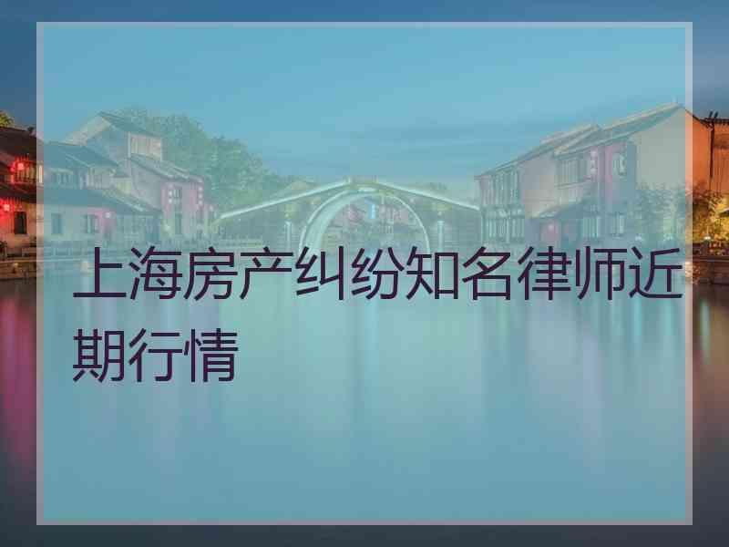 上海房产纠纷知名律师近期行情