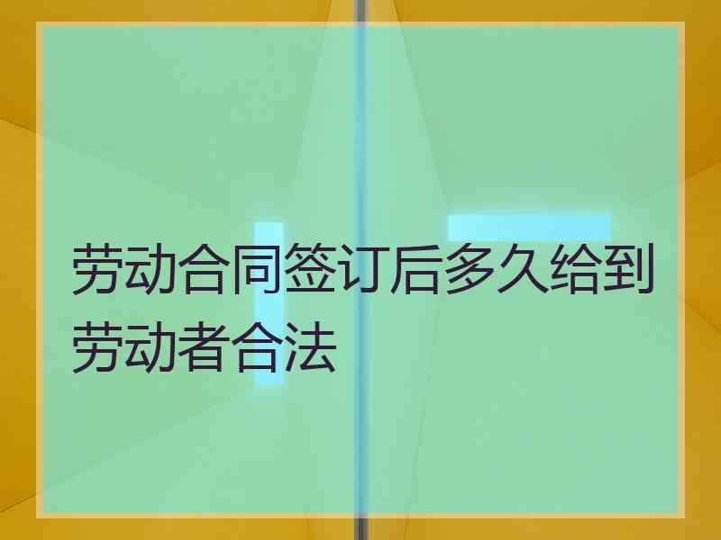 劳动合同签订后多久给到劳动者合法