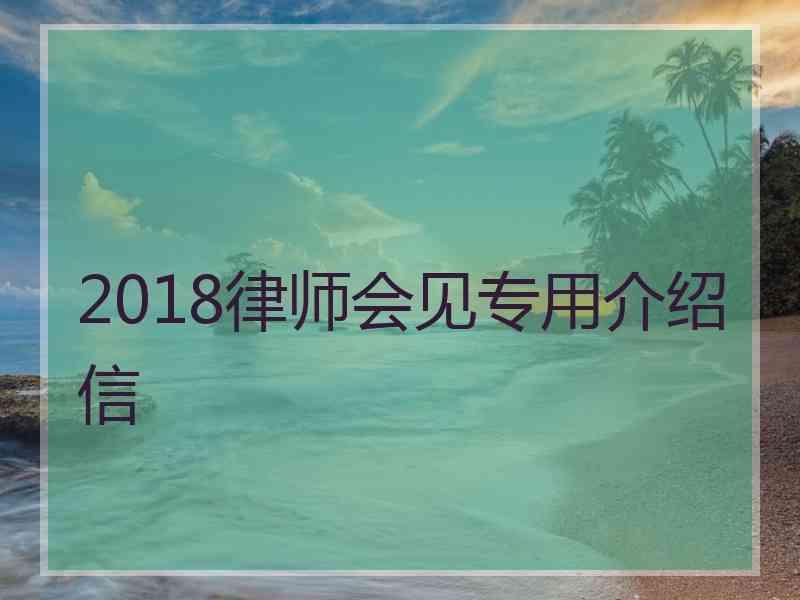 2018律师会见专用介绍信