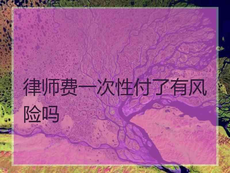 律师费一次性付了有风险吗