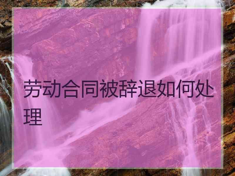 劳动合同被辞退如何处理