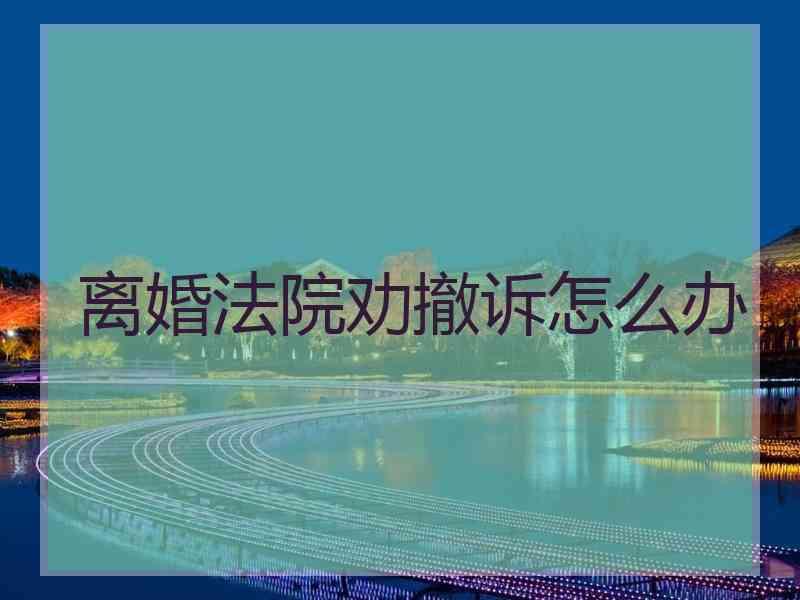 离婚法院劝撤诉怎么办