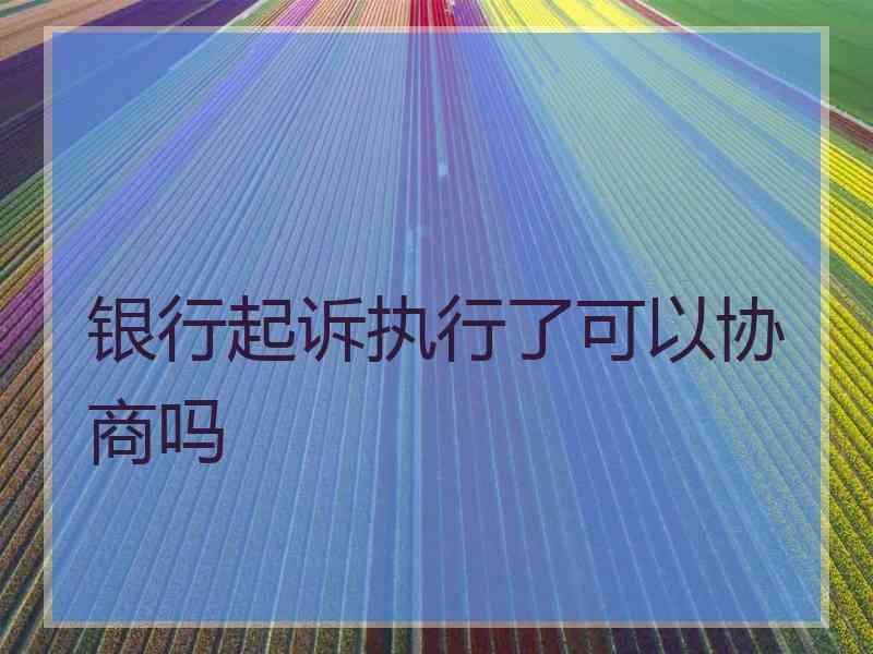 银行起诉执行了可以协商吗