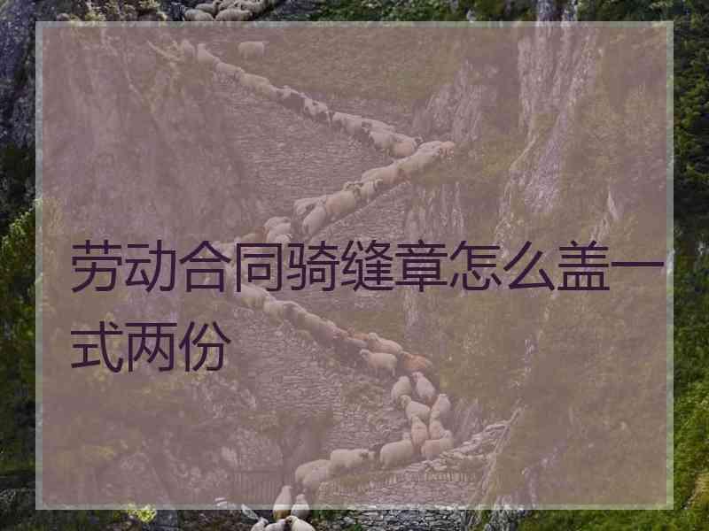 劳动合同骑缝章怎么盖一式两份