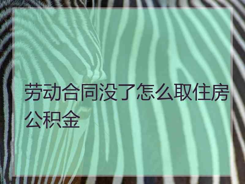 劳动合同没了怎么取住房公积金