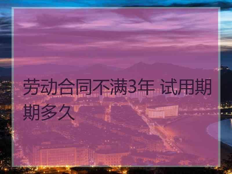 劳动合同不满3年 试用期期多久