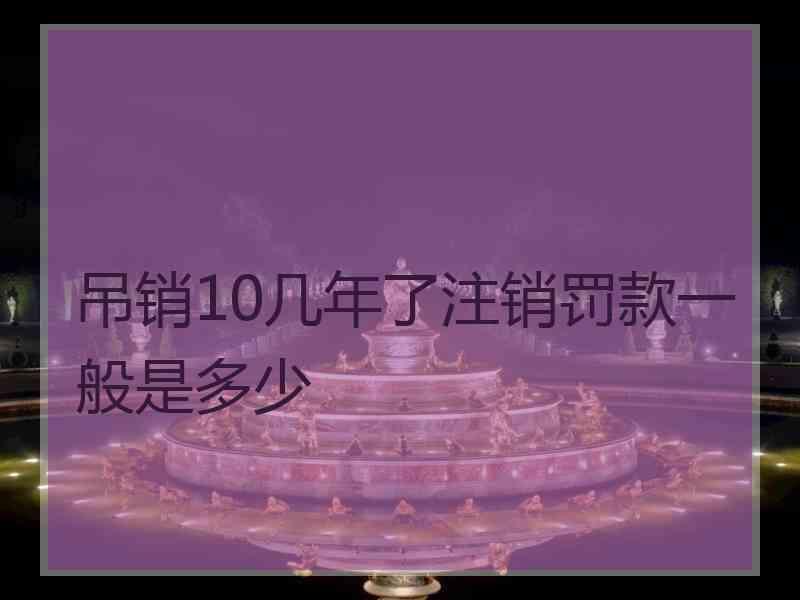吊销10几年了注销罚款一般是多少