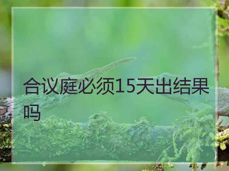 合议庭必须15天出结果吗