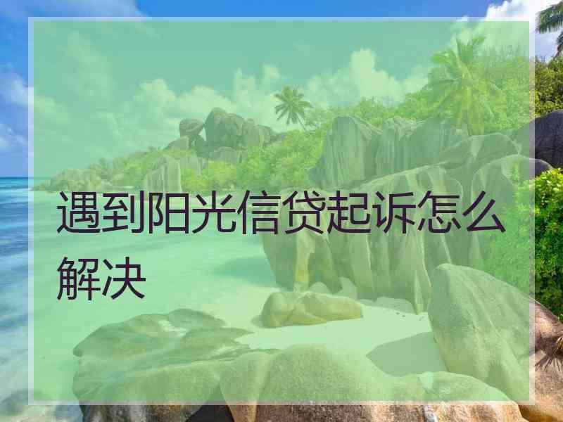 遇到阳光信贷起诉怎么解决