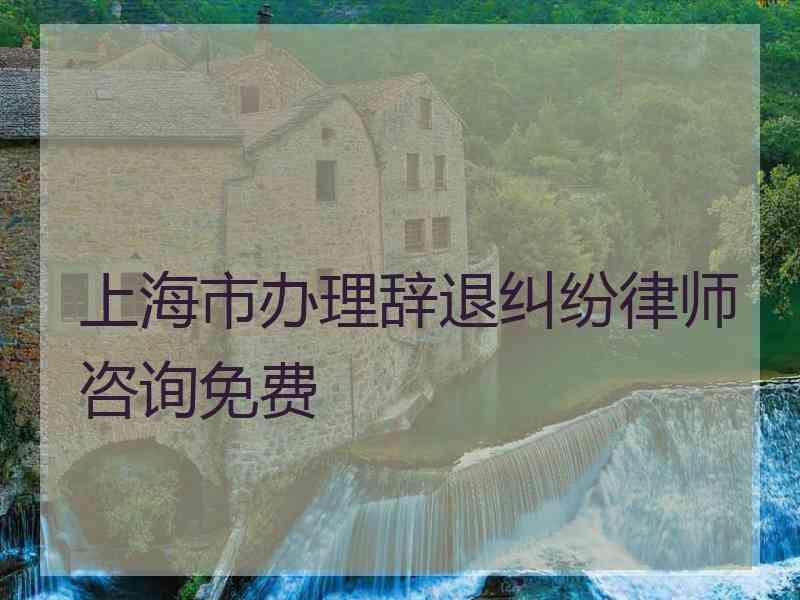 上海市办理辞退纠纷律师咨询免费