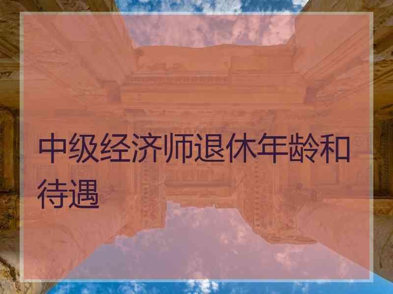 中级经济师退休年龄和待遇