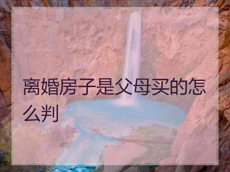 离婚房子是父母买的怎么判