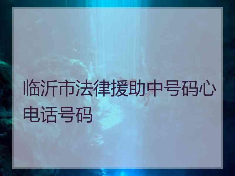 临沂市法律援助中号码心电话号码