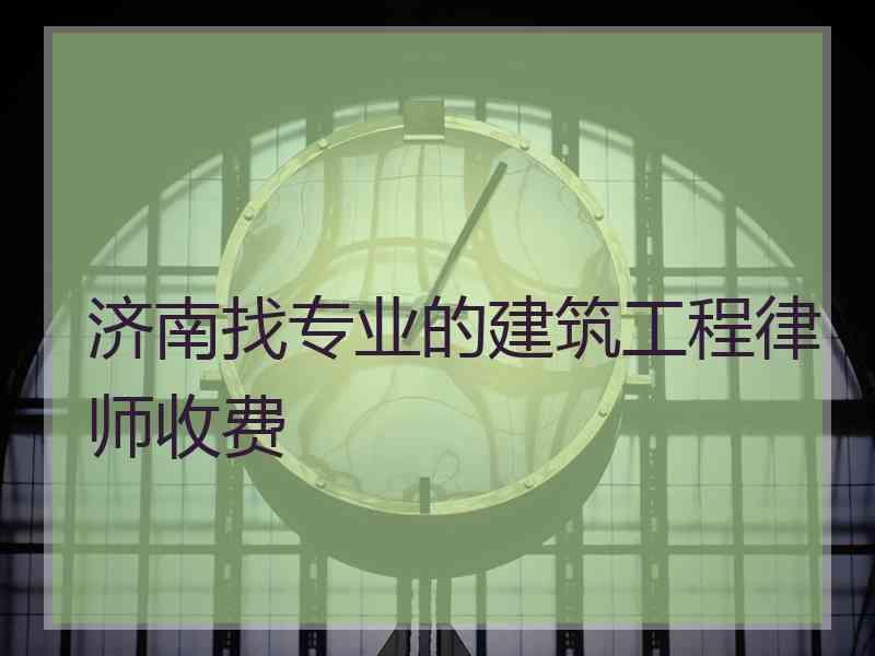 济南找专业的建筑工程律师收费 济南找专业的建筑工程律师收费