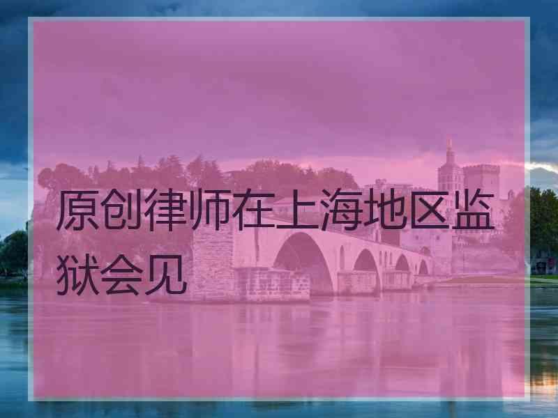 原创律师在上海地区监狱会见