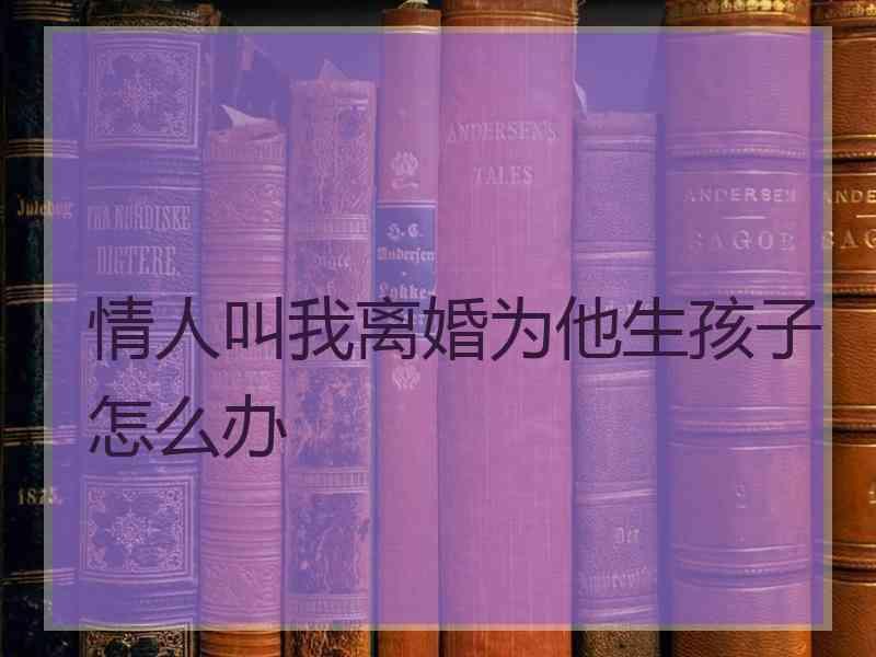 情人叫我离婚为他生孩子怎么办