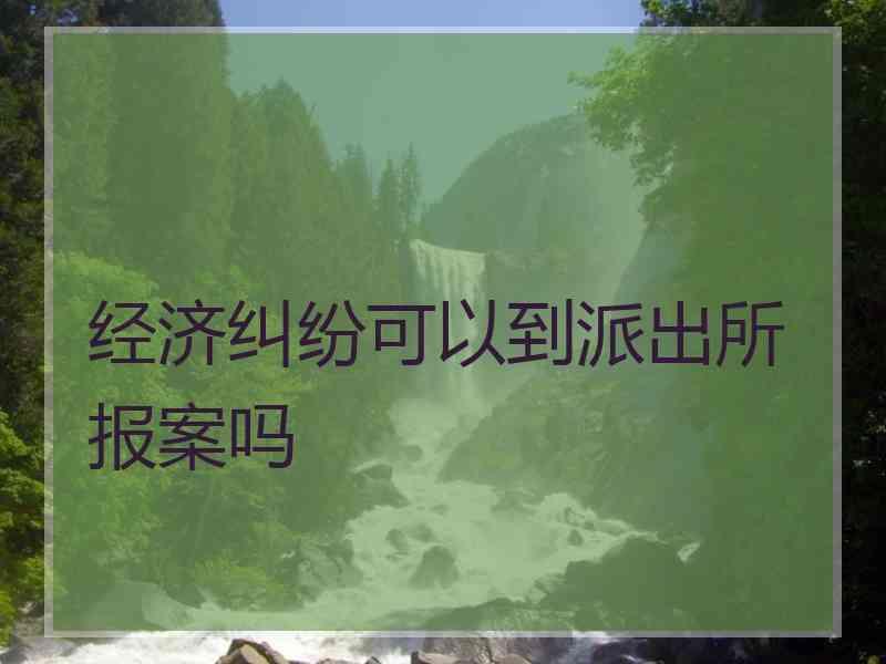 经济纠纷可以到派出所报案吗