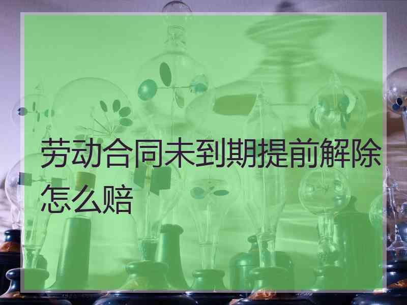 劳动合同未到期提前解除怎么赔