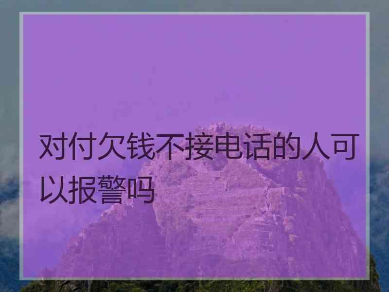 对付欠钱不接电话的人可以报警吗