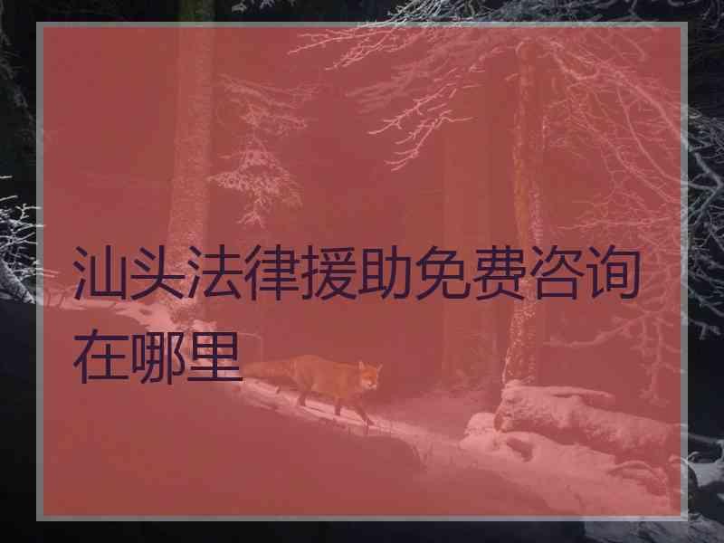 汕头法律援助免费咨询在哪里