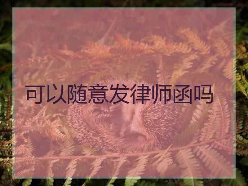 可以随意发律师函吗