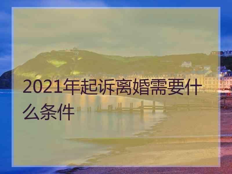 2021年起诉离婚需要什么条件