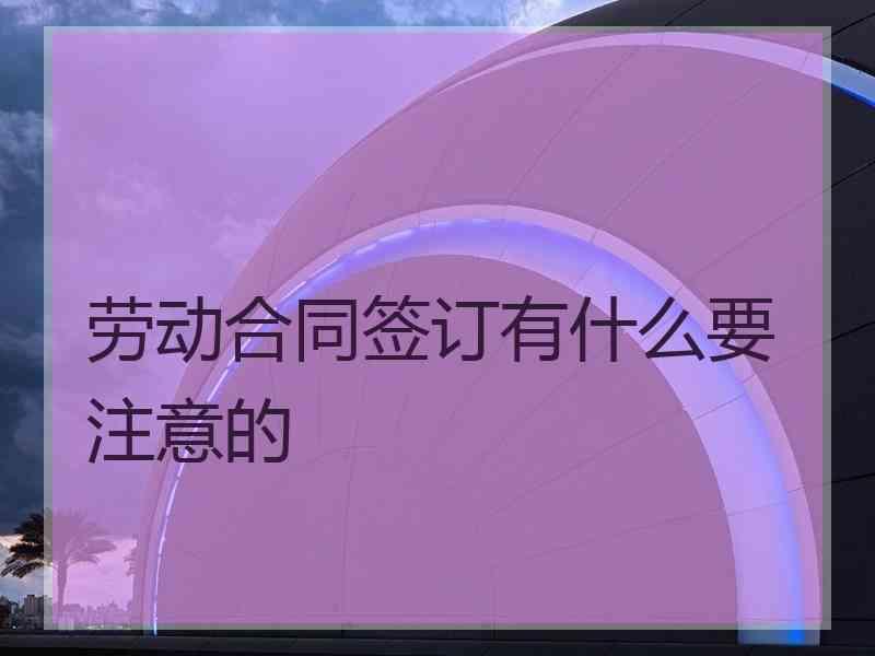 劳动合同签订有什么要注意的