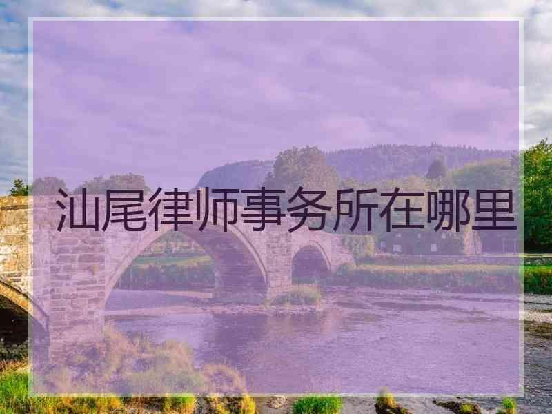 汕尾律师事务所在哪里